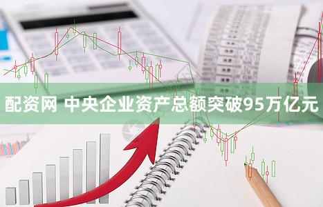配资网 中央企业资产总额突破95万亿元