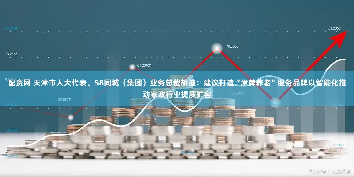 配资网 天津市人大代表、58同城（集团）业务总裁胡迪：建议打造“津牌养老”服务品牌以智能化推动家政行业提质扩容