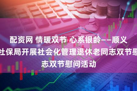 配资网 情暖双节 心系银龄——顺义区人力社保局开展社会化管理退休老同志双节慰问活动