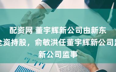 配资网 董宇辉新公司由新东方全资持股，俞敏洪任董宇辉新公司监事