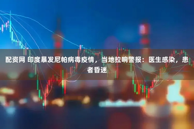 配资网 印度暴发尼帕病毒疫情，当地拉响警报：医生感染，患者昏迷