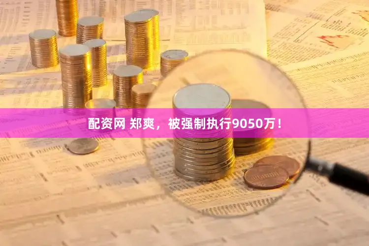 配资网 郑爽，被强制执行9050万！