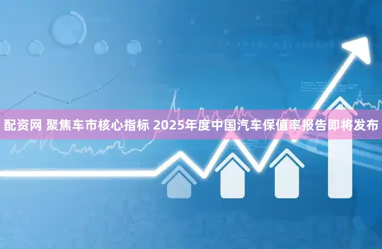配资网 聚焦车市核心指标 2025年度中国汽车保值率报告即将发布