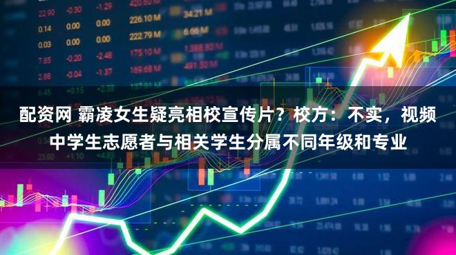 配资网 霸凌女生疑亮相校宣传片？校方：不实，视频中学生志愿者与相关学生分属不同年级和专业
