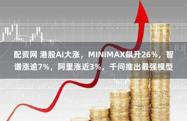 配资网 港股AI大涨，MINIMAX飙升26%，智谱涨逾7%，阿里涨近3%，千问推出最强模型