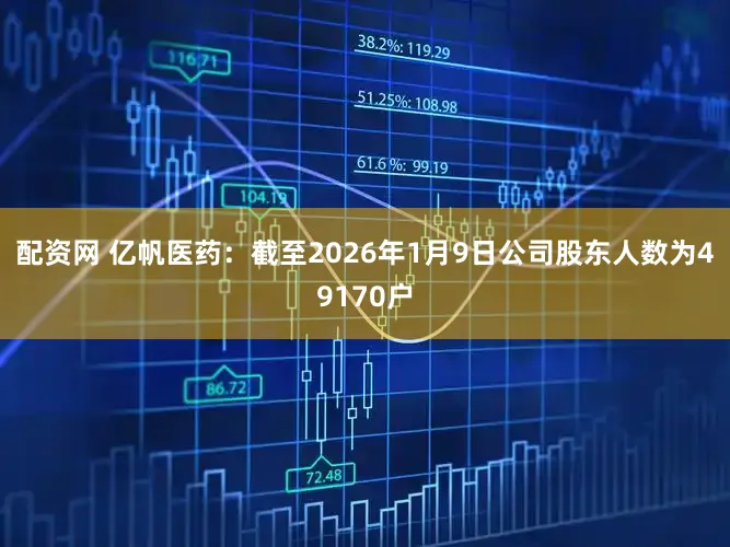 配资网 亿帆医药：截至2026年1月9日公司股东人数为49170户