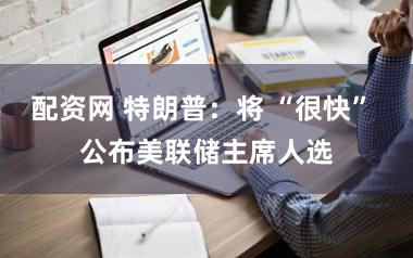 配资网 特朗普：将 “很快” 公布美联储主席人选