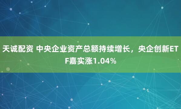 天诚配资 中央企业资产总额持续增长，央企创新ETF嘉实涨1.04%