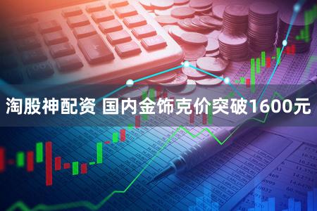 淘股神配资 国内金饰克价突破1600元