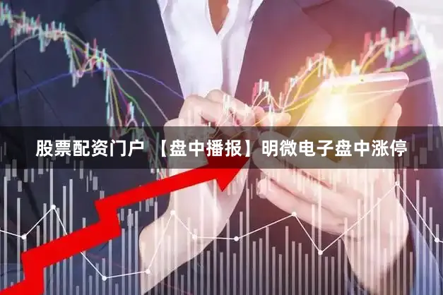 股票配资门户 【盘中播报】明微电子盘中涨停