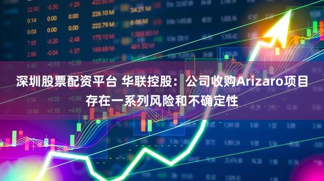 深圳股票配资平台 华联控股：公司收购Arizaro项目存在一系列风险和不确定性