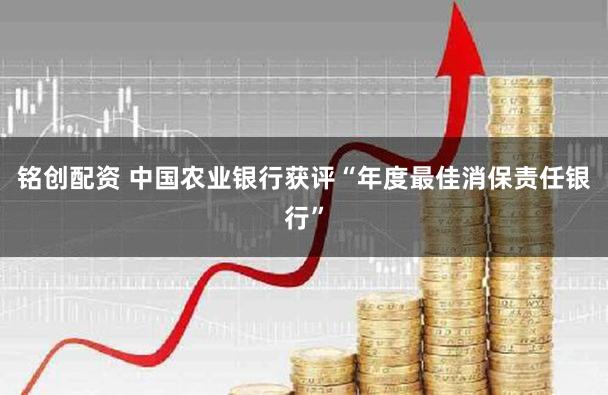 铭创配资 中国农业银行获评“年度最佳消保责任银行”