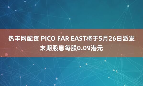 热丰网配资 PICO FAR EAST将于5月26日派发末期股息每股0.09港元