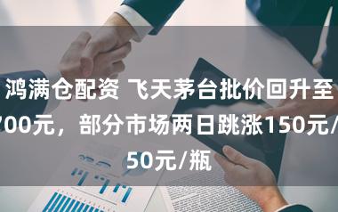 鸿满仓配资 飞天茅台批价回升至1700元，部分市场两日跳涨150元/瓶