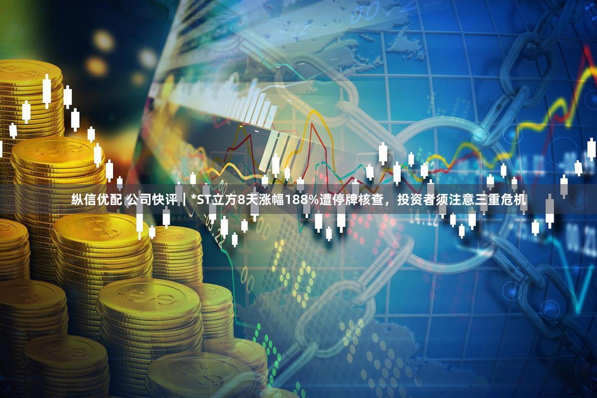 纵信优配 公司快评︱*ST立方8天涨幅188%遭停牌核查，投资者须注意三重危机