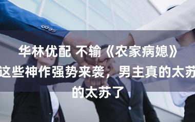 华林优配 不输《农家病媳》，这些神作强势来袭，男主真的太苏了