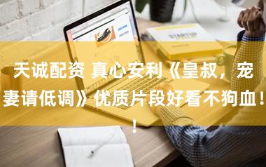 天诚配资 真心安利《皇叔，宠妻请低调》优质片段好看不狗血！