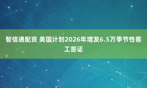 智信通配资 美国计划2026年增发6.5万季节性客工签证