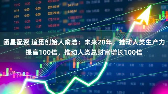 函星配资 追觅创始人俞浩：未来20年，推动人类生产力提高100倍，推动人类总财富增长100倍