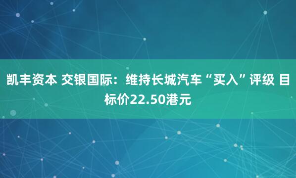 凯丰资本 交银国际：维持长城汽车“买入”评级 目标价22.50港元