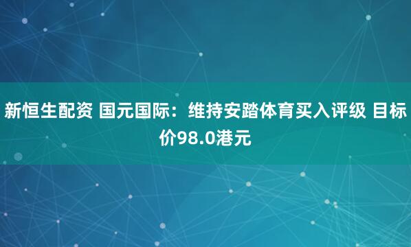 新恒生配资 国元国际：维持安踏体育买入评级 目标价98.0港元