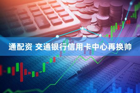 通配资 交通银行信用卡中心再换帅