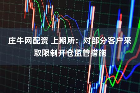 庄牛网配资 上期所：对部分客户采取限制开仓监管措施