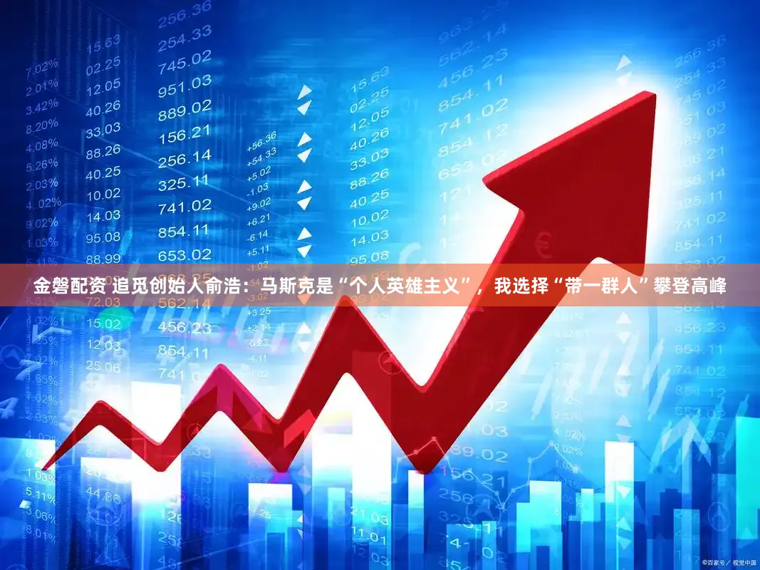 金磐配资 追觅创始人俞浩：马斯克是“个人英雄主义”，我选择“带一群人”攀登高峰