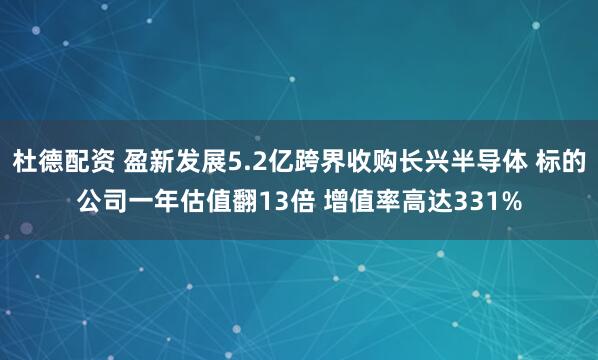 杜德配资 盈新发展5.2亿跨界收购长兴半导体 标的公司一年估值翻13倍 增值率高达331%
