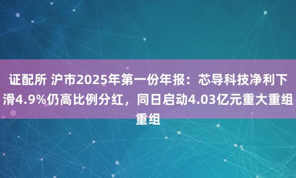 证配所 沪市2025年第一份年报：芯导科技净利下滑4.9%仍高比例分红，同日启动4.03亿元重大重组