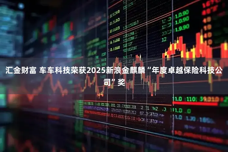 汇金财富 车车科技荣获2025新浪金麒麟“年度卓越保险科技公司”奖