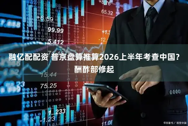 融亿配配资 普京盘算推算2026上半年考查中国？酬酢部修起