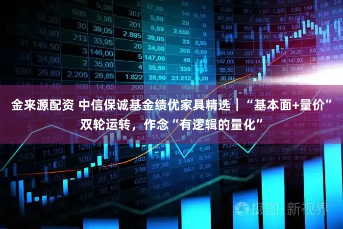 金来源配资 中信保诚基金绩优家具精选︱“基本面+量价”双轮运转，作念“有逻辑的量化”