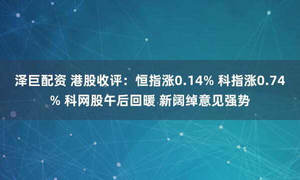 泽巨配资 港股收评：恒指涨0.14% 科指涨0.74% 科网股午后回暖 新阔绰意见强势