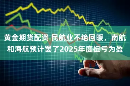 黄金期货配资 民航业不绝回暖，南航和海航预计罢了2025年度扭亏为盈