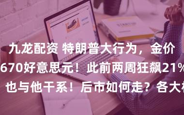 九龙配资 特朗普大行为，金价30小时暴跌670好意思元！此前两周狂飙21%，也与他干系！后市如何走？各大机构表态，行家解读