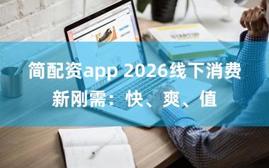 简配资app 2026线下消费新刚需：快、爽、值