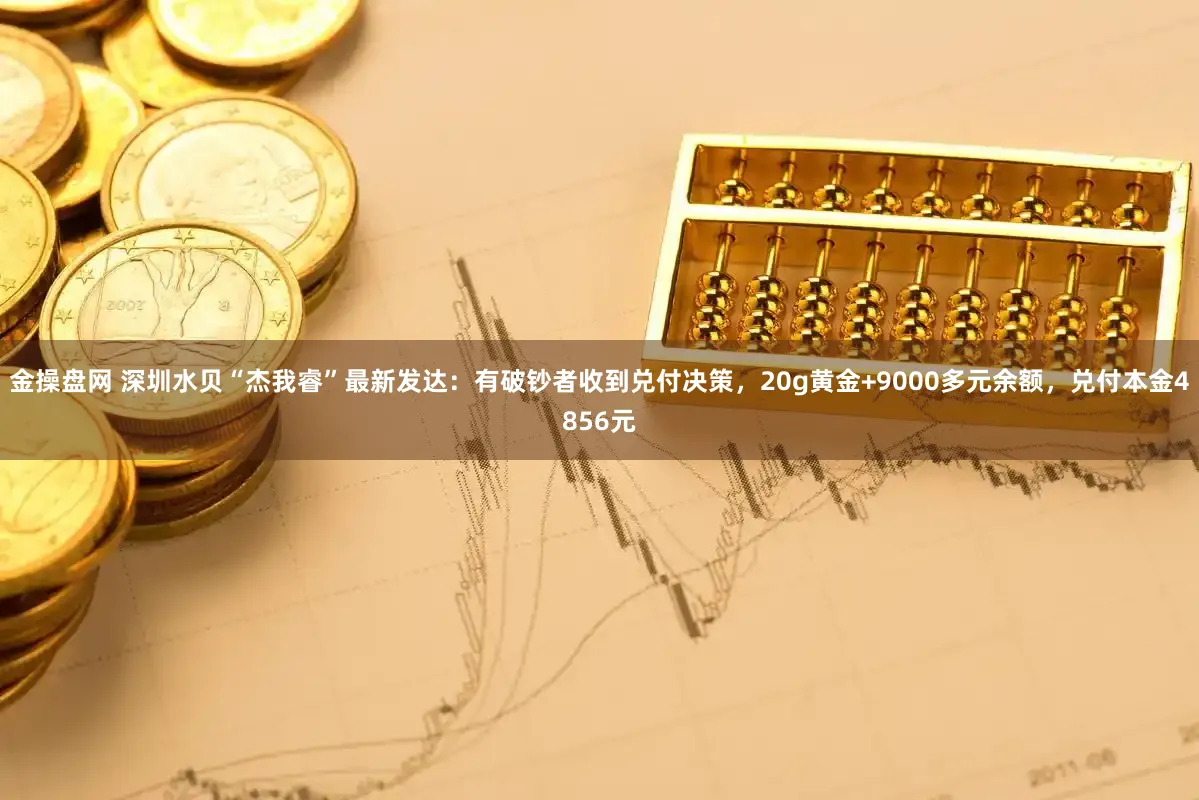 金操盘网 深圳水贝“杰我睿”最新发达：有破钞者收到兑付决策，20g黄金+9000多元余额，兑付本金4856元