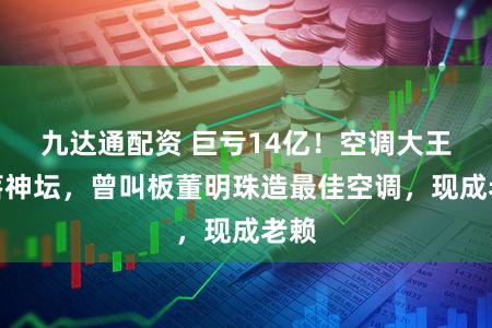 九达通配资 巨亏14亿！空调大王跌落神坛，曾叫板董明珠造最佳空调，现成老赖