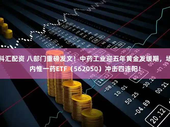 科汇配资 八部门重磅发文！中药工业迎五年黄金发缓期，场内惟一药ETF（562050）冲击四连阳！