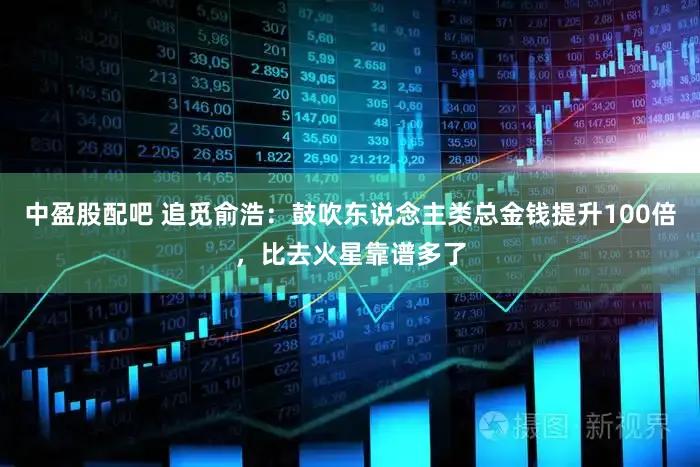 中盈股配吧 追觅俞浩：鼓吹东说念主类总金钱提升100倍，比去火星靠谱多了
