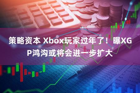 策略资本 Xbox玩家过年了！曝XGP鸿沟或将会进一步扩大