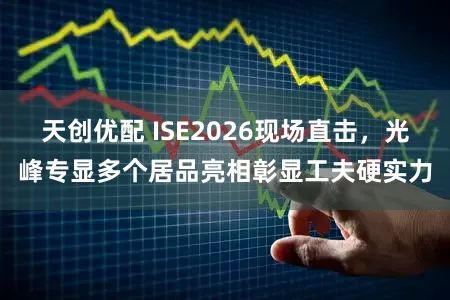 天创优配 ISE2026现场直击，光峰专显多个居品亮相彰显工夫硬实力