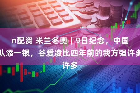 n配资 米兰冬奥｜9日纪念，中国队添一银，谷爱凌比四年前的我方强许多