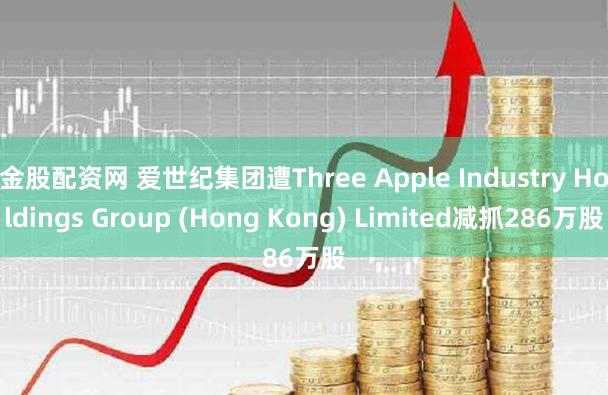金股配资网 爱世纪集团遭Three Apple Industry Holdings Group (Hong Kong) Limited减抓286万股