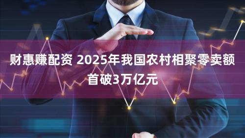 财惠赚配资 2025年我国农村相聚零卖额首破3万亿元