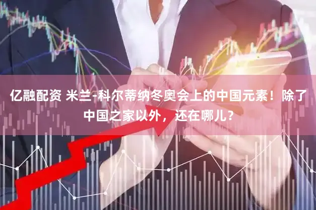 亿融配资 米兰-科尔蒂纳冬奥会上的中国元素！除了中国之家以外，还在哪儿？