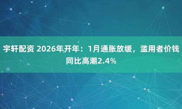 宇轩配资 2026年开年：1月通胀放缓，滥用者价钱同比高潮2.4%