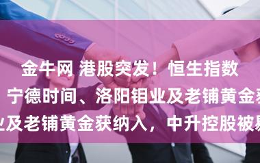 金牛网 港股突发！恒生指数，紧要编削！宁德时间、洛阳钼业及老铺黄金获纳入，中升控股被剔除