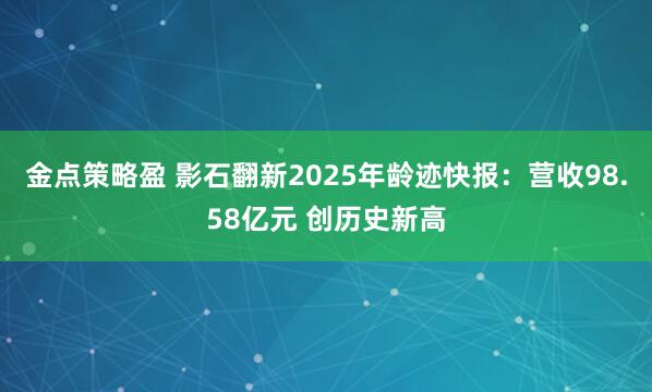 金点策略盈 影石翻新2025年龄迹快报：营收98.58亿元 创历史新高